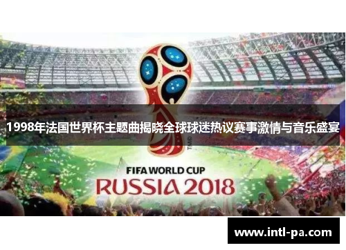 1998年法国世界杯主题曲揭晓全球球迷热议赛事激情与音乐盛宴