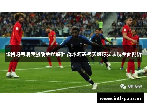 比利时与瑞典激战全程解析 战术对决与关键球员表现全面剖析