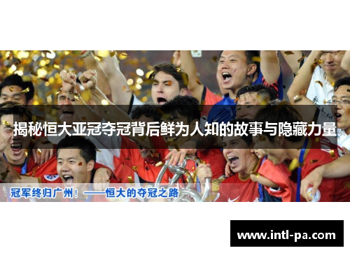 揭秘恒大亚冠夺冠背后鲜为人知的故事与隐藏力量