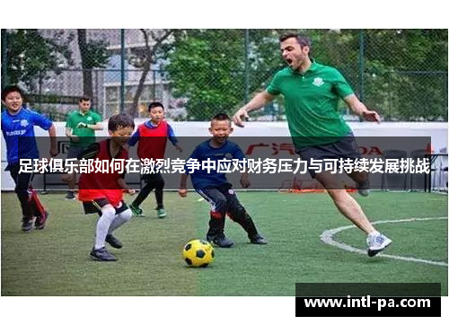 足球俱乐部如何在激烈竞争中应对财务压力与可持续发展挑战