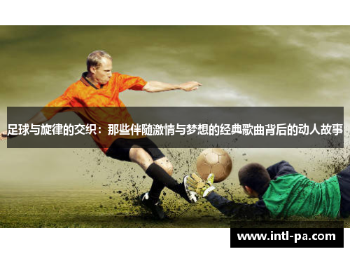 足球与旋律的交织：那些伴随激情与梦想的经典歌曲背后的动人故事