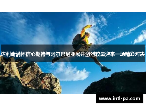 达利奇满怀信心期待与阿尔巴尼亚展开激烈较量迎来一场精彩对决