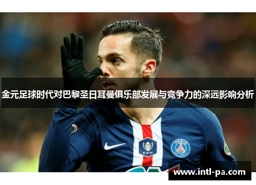 金元足球时代对巴黎圣日耳曼俱乐部发展与竞争力的深远影响分析