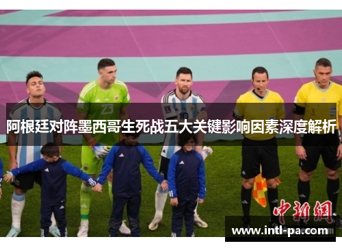 阿根廷对阵墨西哥生死战五大关键影响因素深度解析