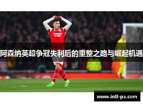 阿森纳英超争冠失利后的重整之路与崛起机遇