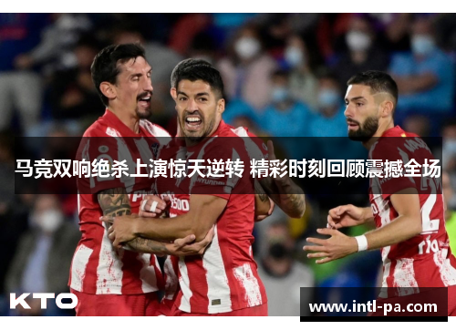 马竞双响绝杀上演惊天逆转 精彩时刻回顾震撼全场 马竞双响绝杀上演惊天逆转 精彩时刻回顾震撼全场