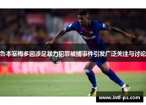 鲁本塞梅多因涉足暴力犯罪被捕事件引发广泛关注与讨论