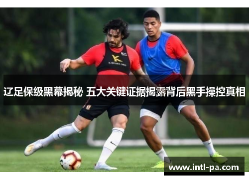 辽足保级黑幕揭秘 五大关键证据揭露背后黑手操控真相
