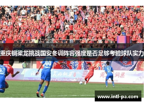 重庆铜梁龙挑战国安冬训阵容强度是否足够考验球队实力 重庆铜梁龙挑战国安冬训阵容强度是否足够考验球队实力