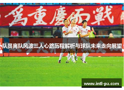 队员离队风波三人心路历程解析与球队未来走向展望