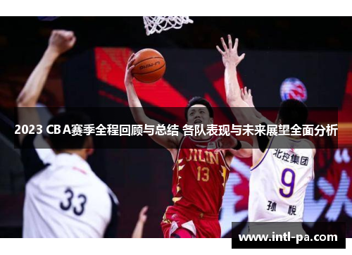 2023 CBA赛季全程回顾与总结 各队表现与未来展望全面分析 2023 CBA赛季全程回顾与总结 各队表现与未来展望全面分析
