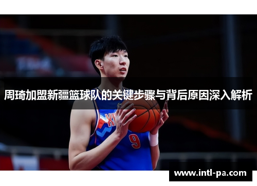周琦加盟新疆篮球队的关键步骤与背后原因深入解析