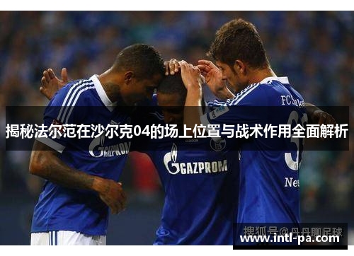 揭秘法尔范在沙尔克04的场上位置与战术作用全面解析