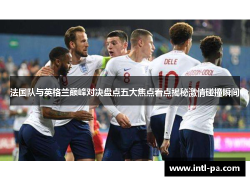 法国队与英格兰巅峰对决盘点五大焦点看点揭秘激情碰撞瞬间
