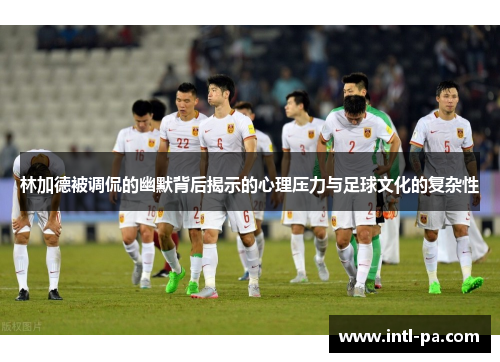 林加德被调侃的幽默背后揭示的心理压力与足球文化的复杂性