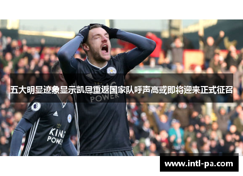 五大明显迹象显示凯恩重返国家队呼声高或即将迎来正式征召