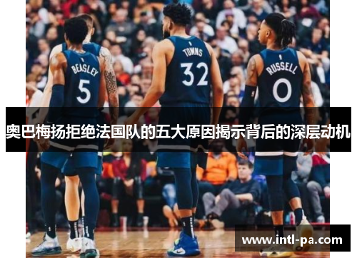 奥巴梅扬拒绝法国队的五大原因揭示背后的深层动机