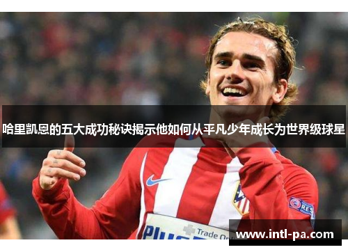 哈里凯恩的五大成功秘诀揭示他如何从平凡少年成长为世界级球星