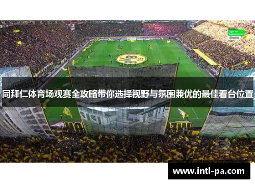 同拜仁体育场观赛全攻略带你选择视野与氛围兼优的最佳看台位置