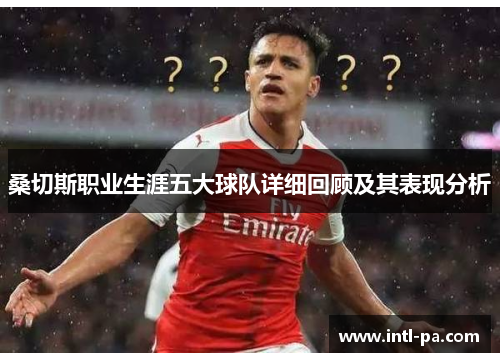 桑切斯职业生涯五大球队详细回顾及其表现分析