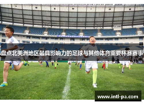 盘点北美洲地区最具影响力的足球与其他体育重要杯赛赛事