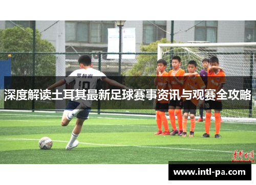 深度解读土耳其最新足球赛事资讯与观赛全攻略 深度解读土耳其最新足球赛事资讯与观赛全攻略