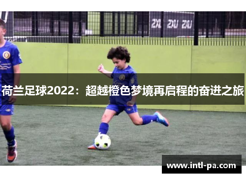 荷兰足球2022：超越橙色梦境再启程的奋进之旅