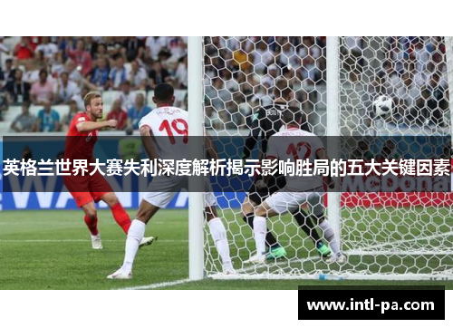 英格兰世界大赛失利深度解析揭示影响胜局的五大关键因素 英格兰世界大赛失利深度解析揭示影响胜局的五大关键因素