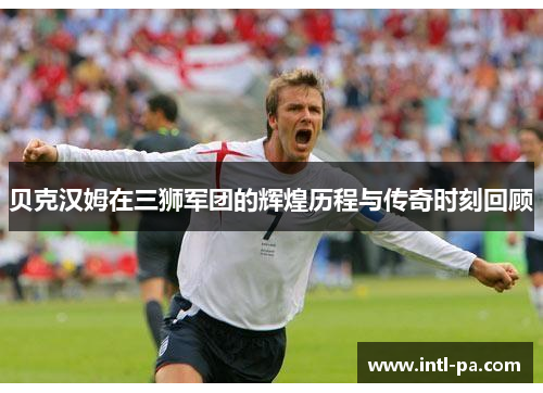 贝克汉姆在三狮军团的辉煌历程与传奇时刻回顾