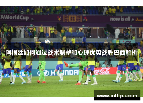 阿根廷如何通过战术调整和心理优势战胜巴西解析