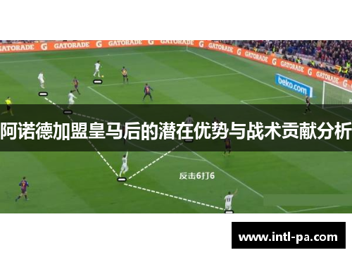 阿诺德加盟皇马后的潜在优势与战术贡献分析