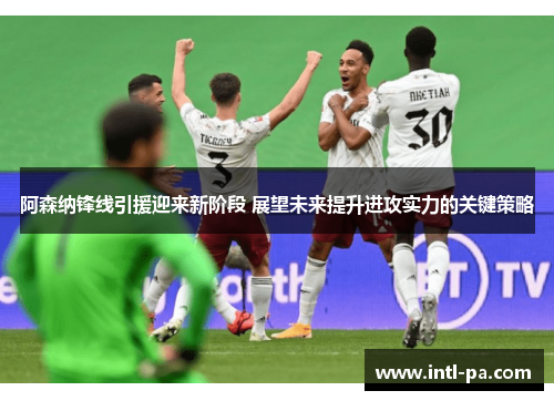阿森纳锋线引援迎来新阶段 展望未来提升进攻实力的关键策略