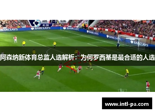 阿森纳新体育总监人选解析：为何罗西基是最合适的人选