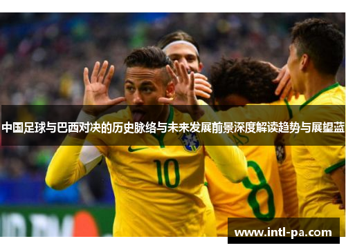 中国足球与巴西对决的历史脉络与未来发展前景深度解读趋势与展望蓝
