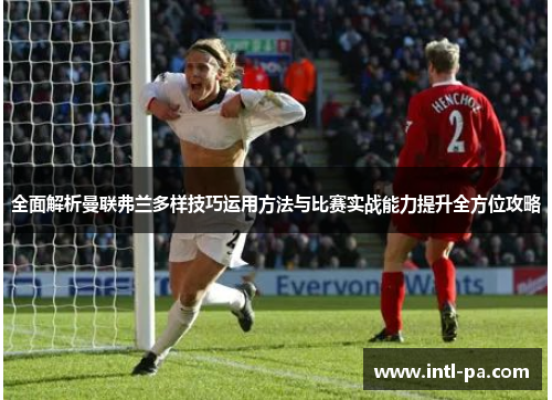 全面解析曼联弗兰多样技巧运用方法与比赛实战能力提升全方位攻略 全面解析曼联弗兰多样技巧运用方法与比赛实战能力提升全方位攻略