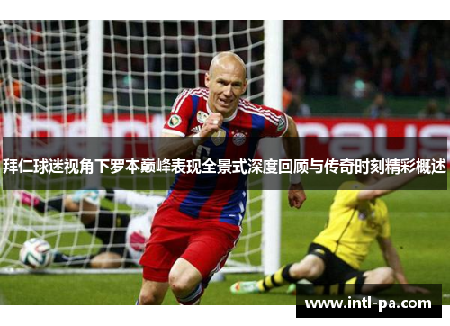 拜仁球迷视角下罗本巅峰表现全景式深度回顾与传奇时刻精彩概述