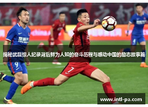 揭秘武磊惊人纪录背后鲜为人知的奋斗历程与感动中国的励志故事篇