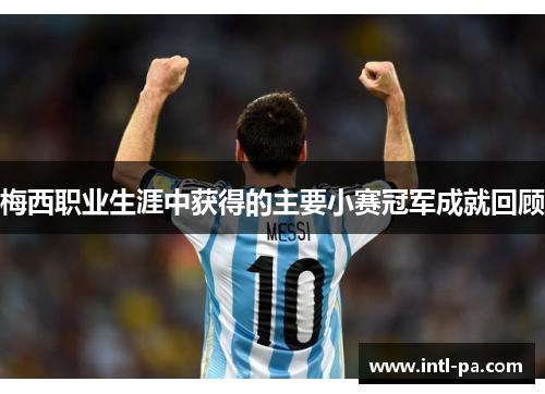 梅西职业生涯中获得的主要小赛冠军成就回顾