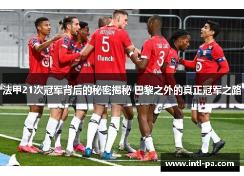 法甲21次冠军背后的秘密揭秘 巴黎之外的真正冠军之路