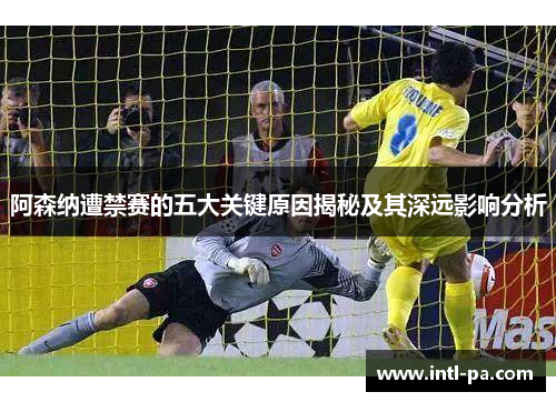 阿森纳遭禁赛的五大关键原因揭秘及其深远影响分析 阿森纳遭禁赛的五大关键原因揭秘及其深远影响分析
