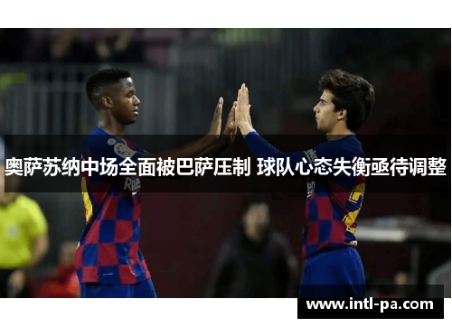奥萨苏纳中场全面被巴萨压制 球队心态失衡亟待调整