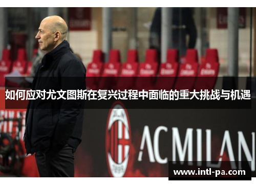 如何应对尤文图斯在复兴过程中面临的重大挑战与机遇