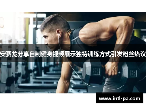 安赛龙分享自制健身视频展示独特训练方式引发粉丝热议