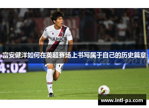 富安健洋如何在英超赛场上书写属于自己的历史篇章