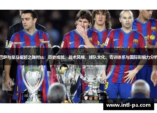 巴萨与皇马崛起之路对比：历史成就、战术风格、球队文化、青训体系与国际影响力分析