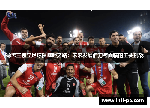 德黑兰独立足球队崛起之路：未来发展潜力与面临的主要挑战