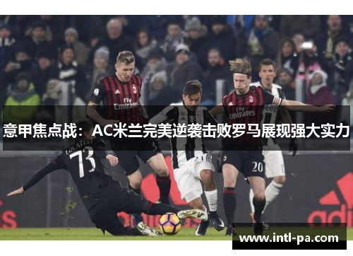 意甲焦点战：AC米兰完美逆袭击败罗马展现强大实力