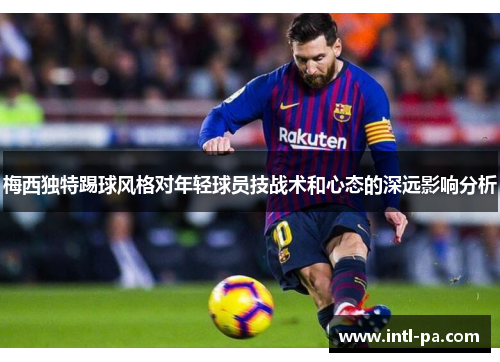 梅西独特踢球风格对年轻球员技战术和心态的深远影响分析