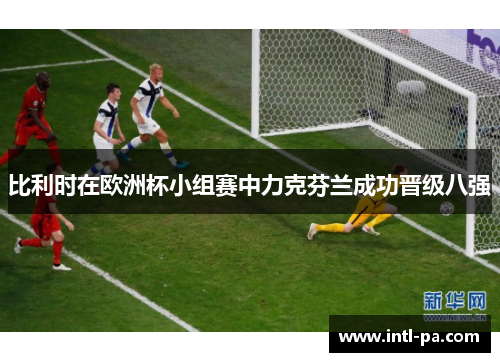 比利时在欧洲杯小组赛中力克芬兰成功晋级八强