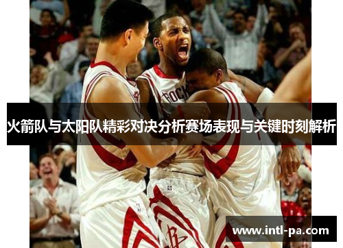 火箭队与太阳队精彩对决分析赛场表现与关键时刻解析